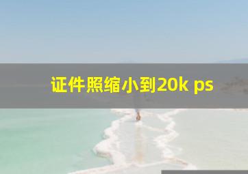 证件照缩小到20k ps